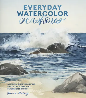 Les rivages de l'aquarelle au quotidien : Un guide moderne pour peindre des coquillages, des créatures et des plages étape par étape - Everyday Watercolor Seashores: A Modern Guide to Painting Shells, Creatures, and Beaches Step by Step