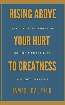 S'élever au-dessus de ses blessures pour devenir grand : L'histoire de Jephté : fils d'une prostituée, puissant guerrier - Rising Above Your Hurt to Greatness: The Story of Jephthah: Son of a Prostitute, A Mighty Warrior