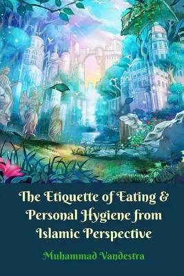 L'étiquette de l'alimentation et de l'hygiène personnelle dans une perspective islamique - The Etiquette of Eating and Personal Hygiene from Islamic Perspective