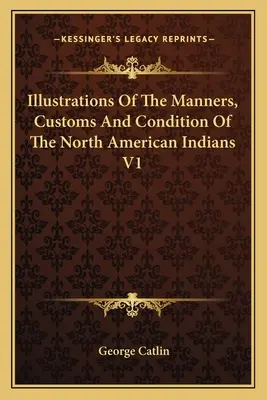 Illustrations des mœurs, coutumes et conditions des Indiens d'Amérique du Nord V1 - Illustrations Of The Manners, Customs And Condition Of The North American Indians V1