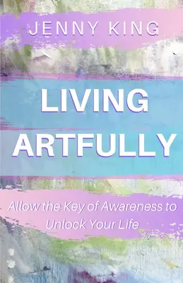 Vivre avec art : Permettre à la clé de la conscience de déverrouiller votre vie - Living Artfully: Allow the Key of Awareness to Unlock Your Life