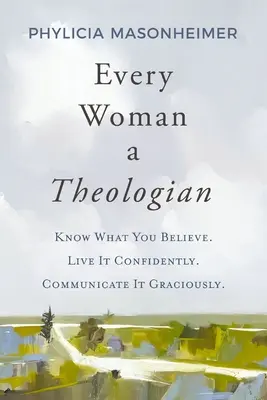 Toute femme théologienne : Savoir ce que l'on croit. Vivez-le avec confiance. Communiquez-les avec courtoisie. - Every Woman a Theologian: Know What You Believe. Live It Confidently. Communicate It Graciously.