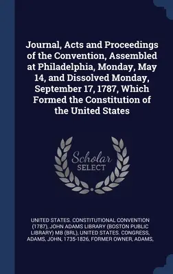 Journal, actes et délibérations de la Convention réunie à Philadelphie le lundi 14 mai et dissoute le lundi 17 septembre 1787, qui a formé le Conseil de l'Europe. - Journal, Acts and Proceedings of the Convention, Assembled at Philadelphia, Monday, May 14, and Dissolved Monday, September 17, 1787, Which Formed the