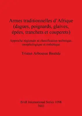 Armes traditionnelles d'Afrique (dagues, poignards, glaives, pes, tranchets et couperets) : Approche rgionale et classification technique, morpholog - Armes traditionnelles d'Afrique (dagues, poignards, glaives, pes, tranchets et couperets): Approche rgionale et classification technique, morpholog