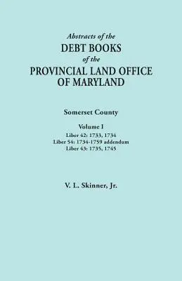 Abstracts of the Debt Books of the Provincial Land Office of Maryland. Somerset County, Volume I : Liber 42 : 1733, 1734 ; Liber 54 : 1734-1759 Addendum ; - Abstracts of the Debt Books of the Provincial Land Office of Maryland. Somerset County, Volume I: Liber 42: 1733, 1734; Liber 54: 1734-1759 Addendum;
