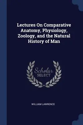 Lectures On Comparative Anatomy, Physiology, Zoology, and the Natural History of Man (Conférences sur l'anatomie comparée, la physiologie, la zoologie et l'histoire naturelle de l'homme) - Lectures On Comparative Anatomy, Physiology, Zoology, and the Natural History of Man
