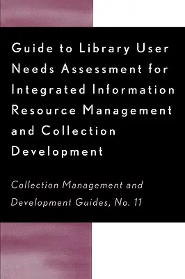 Guide d'évaluation des besoins des utilisateurs de la bibliothèque pour la gestion intégrée des ressources d'information et le développement des collections : Gestion intégrée des ressources d'information et développement des collections - Guide to Library User Needs Assessment for Integrated Information Resource: Management and Collection Development
