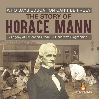 Qui a dit que l'éducation ne pouvait pas être libre ? L'histoire d'Horace Mann L'héritage de l'éducation 5e année Biographies d'enfants - Who Says Education Can't Be Free? The Story of Horace Mann Legacy of Education Grade 5 Children's Biographies