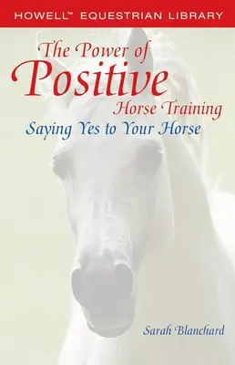 Le pouvoir du dressage positif des chevaux : Dire oui à son cheval - The Power of Positive Horse Training: Saying Yes to Your Horse