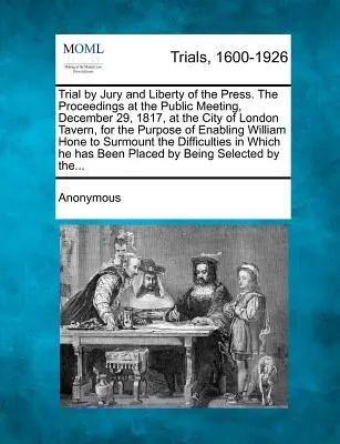 Trial by Jury and Liberty of the Press. the Proceedings at the Public Meeting, December 29, 1817, at the City of London Tavern, for the Purpose of Ena