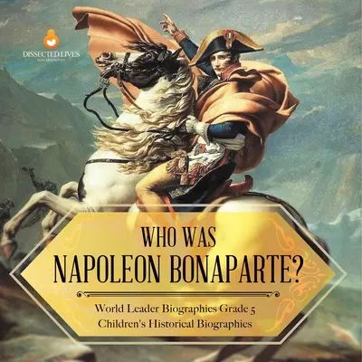 Qui était Napoléon Bonaparte ? Biographies de leaders mondiaux 5e année Biographies historiques d'enfants - Who Was Napoleon Bonaparte? World Leader Biographies Grade 5 Children's Historical Biographies