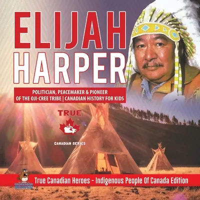 Elijah Harper - Politicien, pacificateur et pionnier de la tribu des Oji-Cris Histoire canadienne pour enfants Les vrais héros canadiens - Les peuples autochtones du Canada Édition - Elijah Harper - Politician, Peacemaker & Pioneer of the Oji-Cree Tribe Canadian History for Kids True Canadian Heroes - Indigenous People Of Canada Ed