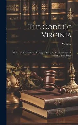 Le Code de la Virginie : Avec la Déclaration d'Indépendance et la Constitution des Etats-Unis - The Code Of Virginia: With The Declaration Of Independence And Constitution Of The United States