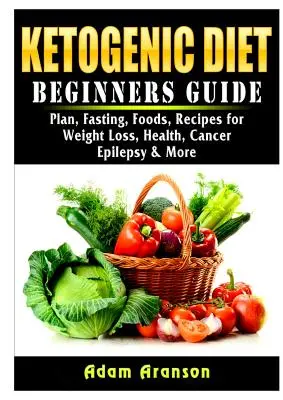 Guide du régime cétogène pour les débutants : Plan, jeûne, aliments, recettes pour la perte de poids, la santé, le cancer, l'épilepsie, etc. - Ketogenic Diet Beginners Guide: Plan, Fasting, Foods, Recipes for Weight Loss, Health, Cancer, Epilepsy & More