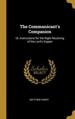 Le compagnon du communiant : Ou, Instructions pour la bonne réception de la Cène du Seigneur - The Communicant's Companion: Or, Instructions for the Right Receiving of the Lord's Supper