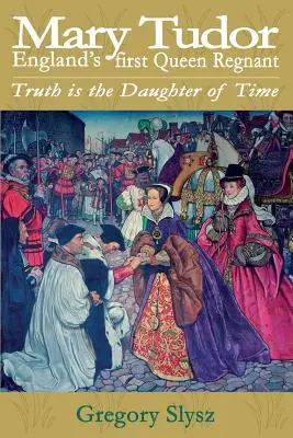 Mary Tudor, première reine régnante d'Angleterre. La vérité est la fille du temps - Mary Tudor, England's first Queen Regnant. Truth is the Daughter of Time