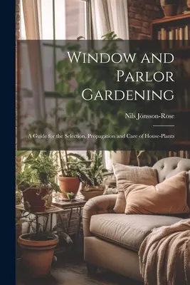 Window and Parlor Gardening : Guide pour la sélection, la multiplication et l'entretien des plantes d'intérieur - Window and Parlor Gardening: A Guide for the Selection, Propagation and Care of House-Plants