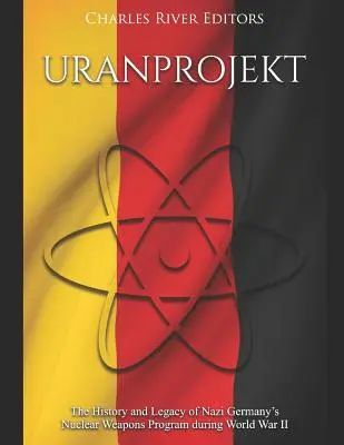 Uranprojekt : l'histoire et l'héritage du programme d'armement nucléaire de l'Allemagne nazie pendant la Seconde Guerre mondiale - Uranprojekt: The History and Legacy of Nazi Germany's Nuclear Weapons Program during World War II