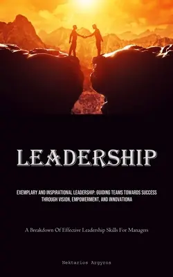 Leadership : Leadership exemplaire et inspirant : Guider les équipes vers le succès par la vision, l'autonomisation et l'innovation (A B - Leadership: Exemplary And Inspirational Leadership: Guiding Teams Towards Success Through Vision, Empowerment, And Innovation (A B