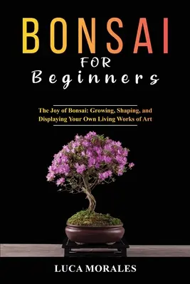 Bonsaï pour les débutants : Les joies du bonsaï : Cultiver, façonner et exposer vos propres œuvres d'art vivantes - Bonsai for Beginners: The Joy of Bonsai: Growing, Shaping, and Displaying Your Own Living Works of Art