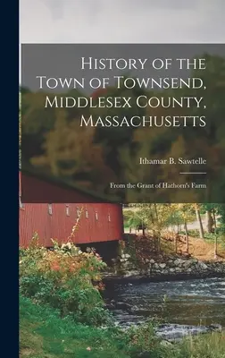 Histoire de la ville de Townsend, comté de Middlesex, Massachusetts : Depuis l'octroi de la ferme de Hathorn - History of the Town of Townsend, Middlesex County, Massachusetts: From the Grant of Hathorn's Farm