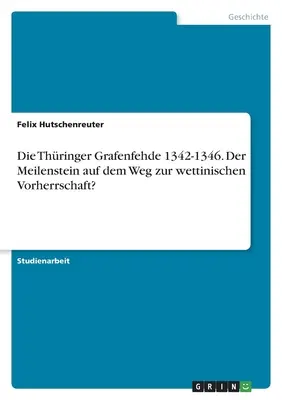 Die Thringer Grafenfehde 1342-1346. Der Meilenstein auf dem Weg zur wettinischen Vorherrschaft&nbsp;? - Die Thringer Grafenfehde 1342-1346. Der Meilenstein auf dem Weg zur wettinischen Vorherrschaft?