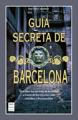 Gua Secreta de Barcelona : Découvrez les secrets de la ville à travers les pierres précieuses, extraordinaires et méconnues. - Gua Secreta de Barcelona: Descubre Los Secretos de la Ciudad a Travs de Los Rincones Ms Extraos Y Desconocidos