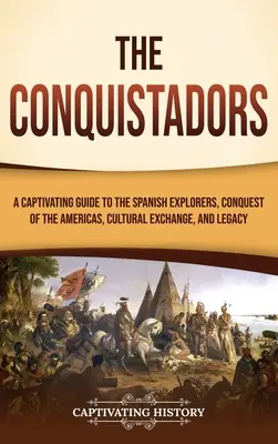 Les Conquistadors : Un guide captivant sur les explorateurs espagnols, la conquête des Amériques, les échanges culturels et l'héritage. - The Conquistadors: A Captivating Guide to the Spanish Explorers, Conquest of the Americas, Cultural Exchange, and Legacy