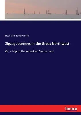 Voyages en zigzag dans le Grand Nord-Ouest : Ou, un voyage en Suisse américaine - Zigzag Journeys in the Great Northwest: Or, a trip to the American Switzerland