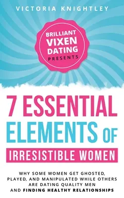 Les 7 éléments essentiels des femmes irrésistibles : Pourquoi certaines femmes se font repérer, jouer et manipuler alors que d'autres sortent avec des hommes de qualité et trouvent leur bonheur. - The 7 Essential Elements of Irresistible Women: Why some women get Ghosted, Played, and Manipulated while others are dating quality men and finding he