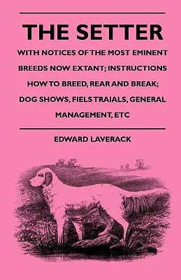 Le setter - avec des notices sur les races les plus éminentes actuellement existantes ; des instructions sur la façon d'élever, de dresser et de briser ; les expositions canines, les essais sur le terrain et la gestion générale. - The Setter - With Notices Of The Most Eminent Breeds Now Extant; Instructions How To Breed, Rear And Break; Dog Shows, Field Trials And General Manage