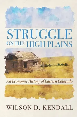 La lutte dans les hautes plaines : Une histoire économique de l'est du Colorado - Struggle On the High Plains: An Economic History of Eastern Colorado