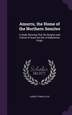 Amurru, le foyer des Sémites du Nord : Une étude montrant que la religion et la culture d'Israël ne sont pas d'origine babylonienne - Amurru, the Home of the Northern Semites: A Study Showing That the Religion and Culture of Israel Are Not of Babylonian Origin