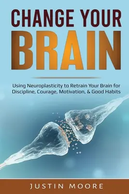 Changez votre cerveau : La neuroplasticité au service de la discipline, du courage, de la motivation et des bonnes habitudes - Change your Brain: Using Neuroplasticity to Retrain Your Brain for Discipline, Courage, Motivation, & Good Habits