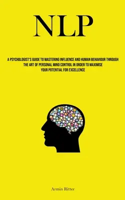 Nlp : Le guide du psychologue pour maîtriser l'influence et le comportement humain par l'art du contrôle personnel de l'esprit, afin de - Nlp: A Psychologist's Guide To Mastering Influence And Human Behaviour Through The Art Of Personal Mind Control In Order To