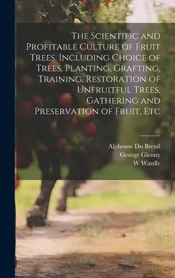 La culture scientifique et profitable des arbres fruitiers, y compris le choix des arbres, la plantation, la greffe, la formation, la restauration des arbres infructueux, la cueillette, etc. - The Scientific and Profitable Culture of Fruit Trees, Including Choice of Trees, Planting, Grafting, Training, Restoration of Unfruitful Trees, Gather