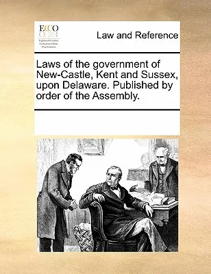 Lois du gouvernement de New-Castle, Kent et Sussex au Delaware. Publié par ordre de l'Assemblée. - Laws of the Government of New-Castle, Kent and Sussex Upon Delaware. Published by Order of the Assembly.