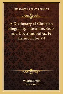 Dictionnaire de la biographie, de la littérature, des sectes et des doctrines chrétiennes Falvax à Hermocrate V4 - A Dictionary of Christian Biography, Literature, Sects and Doctrines Falvax to Hermocrates V4