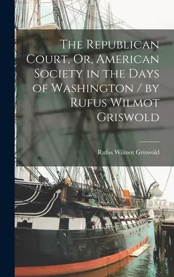 La Cour républicaine, ou la société américaine à l'époque de Washington / par Rufus Wilmot Griswold - The Republican Court, Or, American Society in the Days of Washington / by Rufus Wilmot Griswold