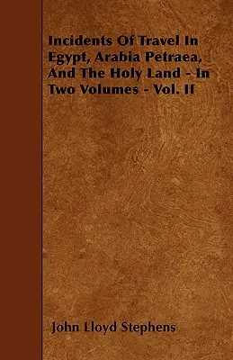 Incidents de voyage en Égypte, en Arabie Pétrée et en Terre sainte - En deux volumes - Vol. II - Incidents Of Travel In Egypt, Arabia Petraea, And The Holy Land - In Two Volumes - Vol. II