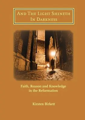 Et la lumière brille dans les ténèbres : Foi, raison et connaissance dans la Réforme - And The Light Shineth In Darkness: Faith, Reason and Knowledge in the Reformation