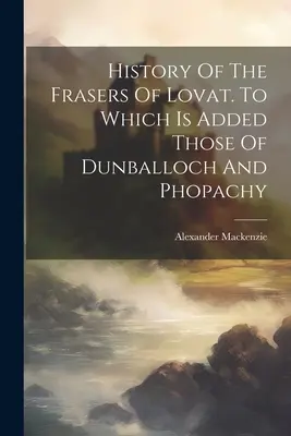 Histoire des frères de Lovat. A laquelle s'ajoutent celles de Dunballoch et de Phopachy - History Of The Frasers Of Lovat. To Which Is Added Those Of Dunballoch And Phopachy