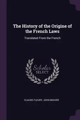 L'histoire de l'origine des lois françaises : Traduit du français - The History of the Origine of the French Laws: Translated From the French