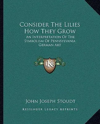 Considérer les lys comme ils poussent : Une interprétation du symbolisme de l'art allemand de Pennsylvanie - Consider The Lilies How They Grow: An Interpretation Of The Symbolism Of Pennsylvania German Art