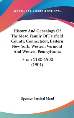 Histoire et généalogie de la famille Mead du comté de Fairfield, du Connecticut, de l'est de l'État de New York, de l'ouest du Vermont et de l'ouest de la Pennsylvanie : De 1180 à 1900 - History And Genealogy Of The Mead Family Of Fairfield County, Connecticut, Eastern New York, Western Vermont And Western Pennsylvania: From 1180-1900