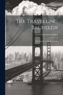 The Travelling Bachelor ; or, Notions of the Americans - The Travelling Bachelor; or, Notions of the Americans