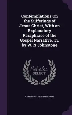Contemplations sur les souffrances de Jésus-Christ, avec une paraphrase explicative du récit évangélique. Tr. par W. N Johnstone - Contemplations On the Sufferings of Jesus Christ, With an Explanatory Paraphrase of the Gospel Narrative. Tr. by W. N Johnstone