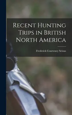 Récents voyages de chasse en Amérique du Nord britannique - Recent Hunting Trips in British North America