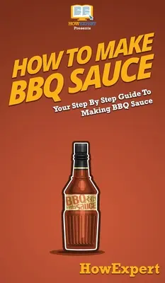 Comment faire de la sauce BBQ : Votre guide pas à pas pour faire de la sauce BBQ - How To Make BBQ Sauce: Your Step By Step Guide To Making BBQ Sauce