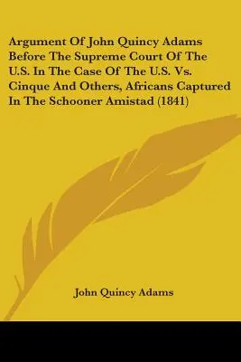 Argument de John Quincy Adams devant la Cour suprême des États-Unis dans l'affaire des États-Unis contre Cinque et autres, Africains capturés à bord de la goélette Am - Argument Of John Quincy Adams Before The Supreme Court Of The U.S. In The Case Of The U.S. Vs. Cinque And Others, Africans Captured In The Schooner Am